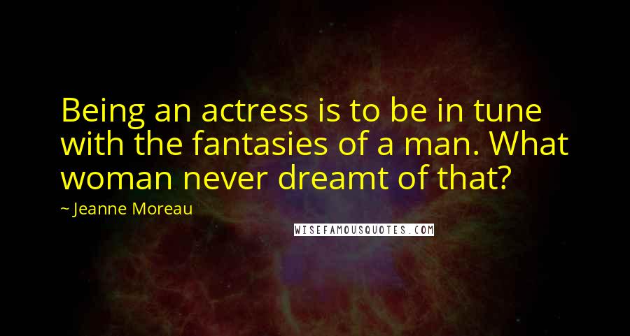 Jeanne Moreau Quotes: Being an actress is to be in tune with the fantasies of a man. What woman never dreamt of that?