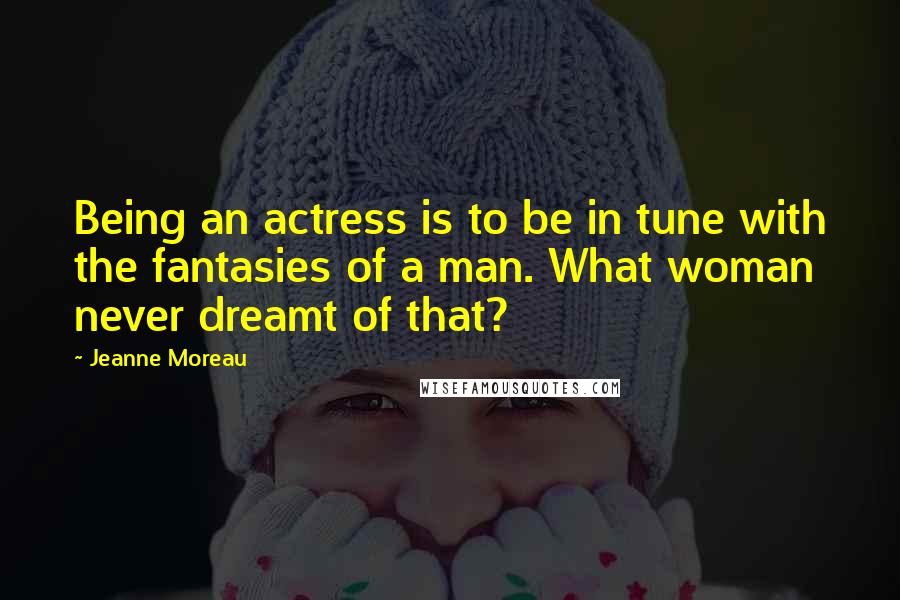 Jeanne Moreau Quotes: Being an actress is to be in tune with the fantasies of a man. What woman never dreamt of that?