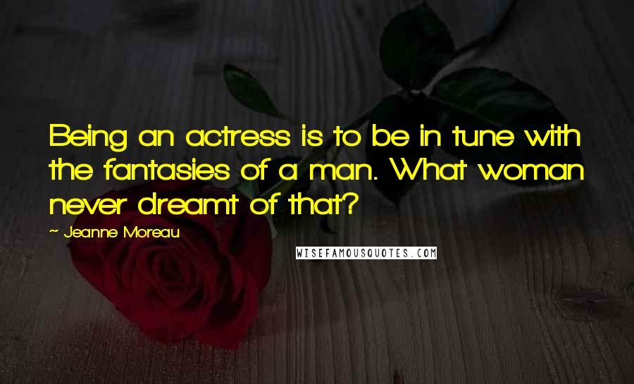 Jeanne Moreau Quotes: Being an actress is to be in tune with the fantasies of a man. What woman never dreamt of that?