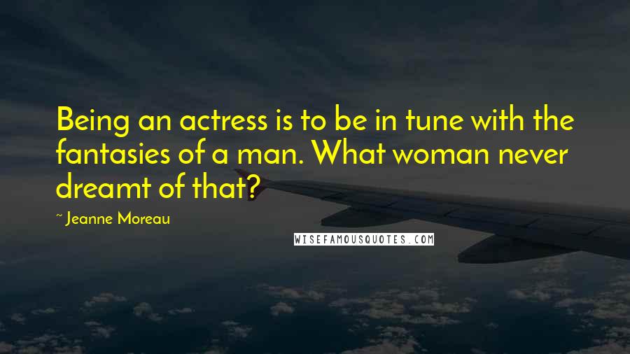 Jeanne Moreau Quotes: Being an actress is to be in tune with the fantasies of a man. What woman never dreamt of that?