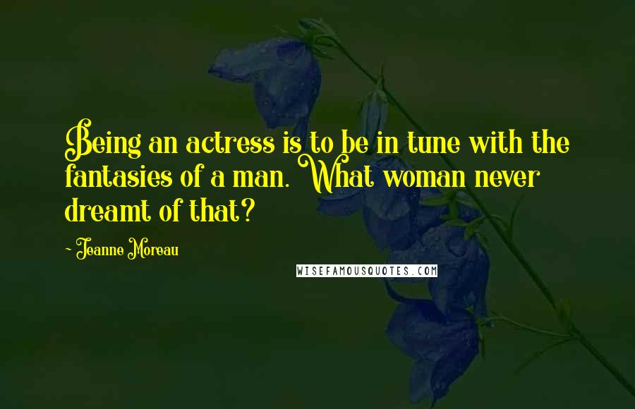 Jeanne Moreau Quotes: Being an actress is to be in tune with the fantasies of a man. What woman never dreamt of that?