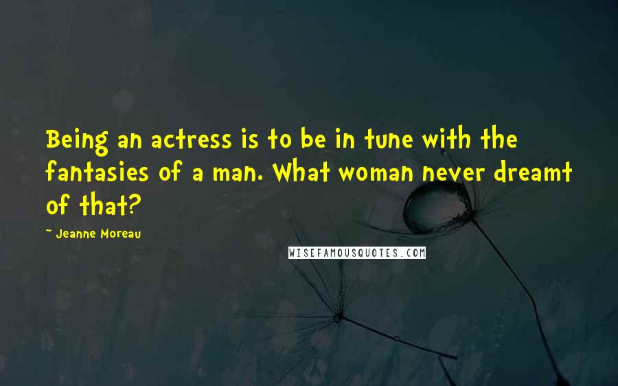 Jeanne Moreau Quotes: Being an actress is to be in tune with the fantasies of a man. What woman never dreamt of that?