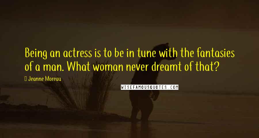 Jeanne Moreau Quotes: Being an actress is to be in tune with the fantasies of a man. What woman never dreamt of that?