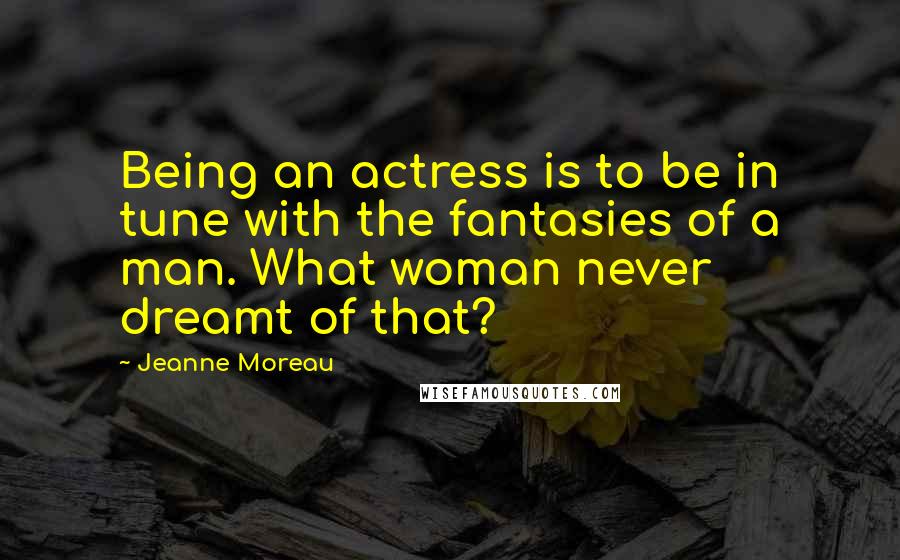 Jeanne Moreau Quotes: Being an actress is to be in tune with the fantasies of a man. What woman never dreamt of that?