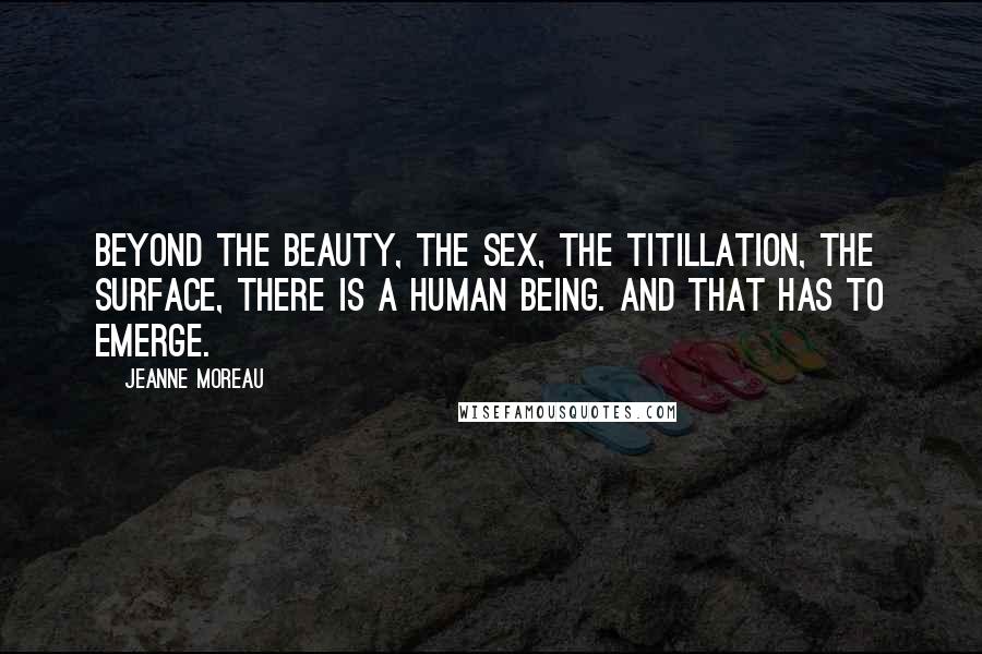 Jeanne Moreau Quotes: Beyond the beauty, the sex, the titillation, the surface, there is a human being. And that has to emerge.