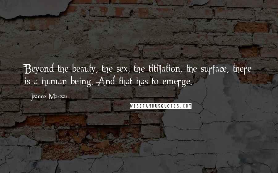 Jeanne Moreau Quotes: Beyond the beauty, the sex, the titillation, the surface, there is a human being. And that has to emerge.