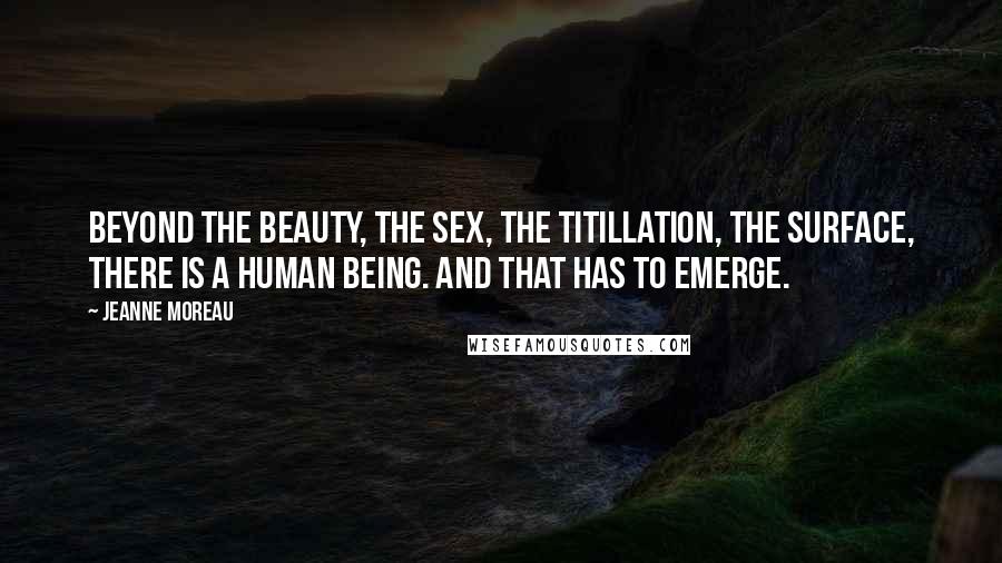 Jeanne Moreau Quotes: Beyond the beauty, the sex, the titillation, the surface, there is a human being. And that has to emerge.