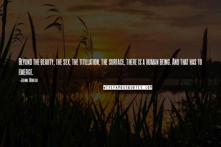 Jeanne Moreau Quotes: Beyond the beauty, the sex, the titillation, the surface, there is a human being. And that has to emerge.