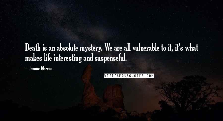 Jeanne Moreau Quotes: Death is an absolute mystery. We are all vulnerable to it, it's what makes life interesting and suspenseful.