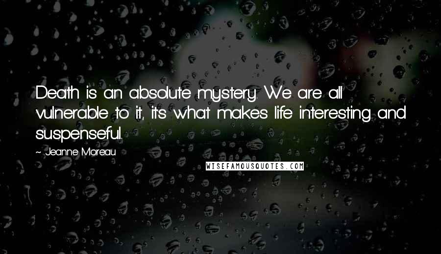 Jeanne Moreau Quotes: Death is an absolute mystery. We are all vulnerable to it, it's what makes life interesting and suspenseful.