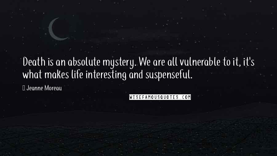 Jeanne Moreau Quotes: Death is an absolute mystery. We are all vulnerable to it, it's what makes life interesting and suspenseful.