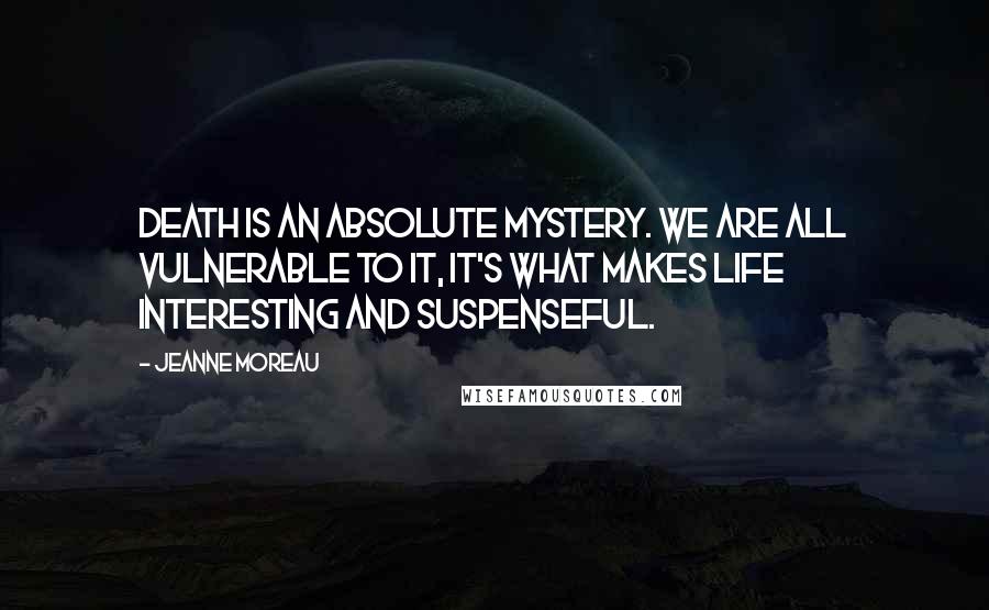 Jeanne Moreau Quotes: Death is an absolute mystery. We are all vulnerable to it, it's what makes life interesting and suspenseful.