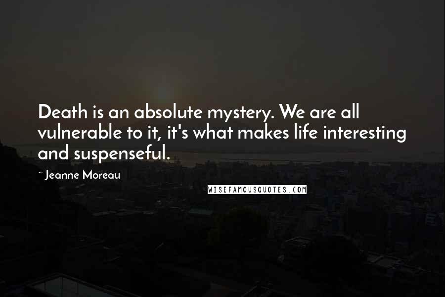 Jeanne Moreau Quotes: Death is an absolute mystery. We are all vulnerable to it, it's what makes life interesting and suspenseful.