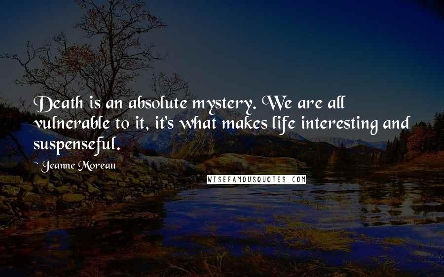 Jeanne Moreau Quotes: Death is an absolute mystery. We are all vulnerable to it, it's what makes life interesting and suspenseful.