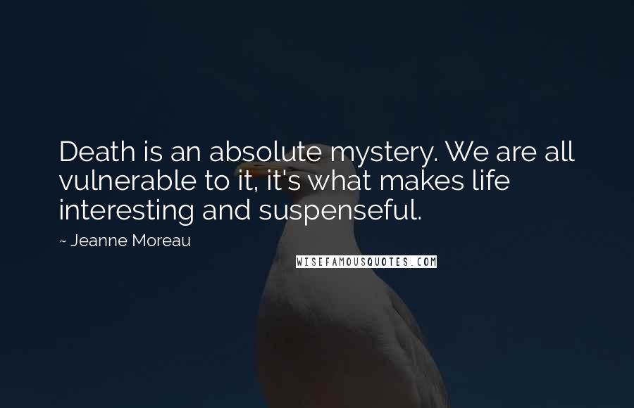 Jeanne Moreau Quotes: Death is an absolute mystery. We are all vulnerable to it, it's what makes life interesting and suspenseful.