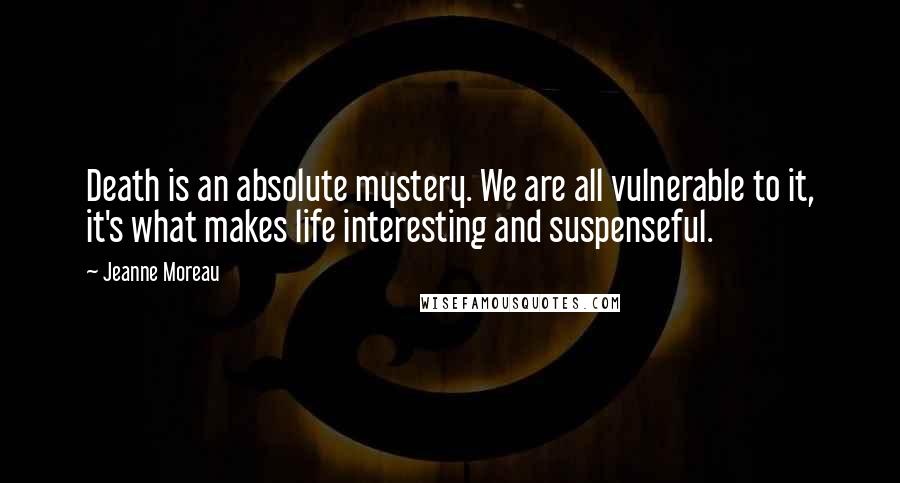 Jeanne Moreau Quotes: Death is an absolute mystery. We are all vulnerable to it, it's what makes life interesting and suspenseful.