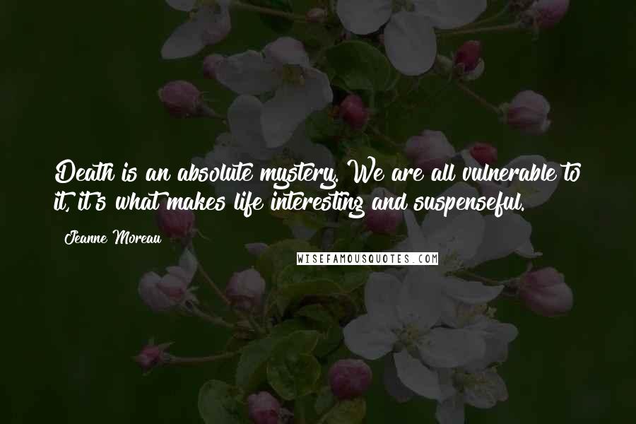 Jeanne Moreau Quotes: Death is an absolute mystery. We are all vulnerable to it, it's what makes life interesting and suspenseful.