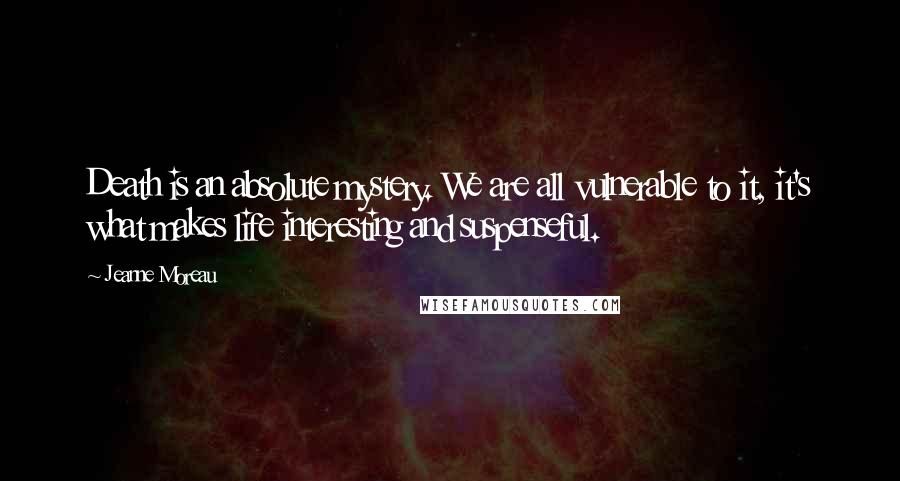 Jeanne Moreau Quotes: Death is an absolute mystery. We are all vulnerable to it, it's what makes life interesting and suspenseful.