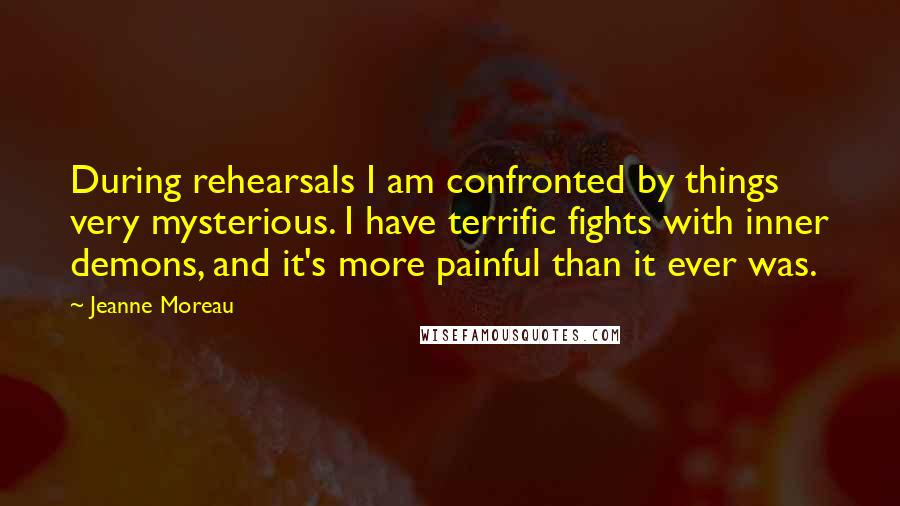 Jeanne Moreau Quotes: During rehearsals I am confronted by things very mysterious. I have terrific fights with inner demons, and it's more painful than it ever was.