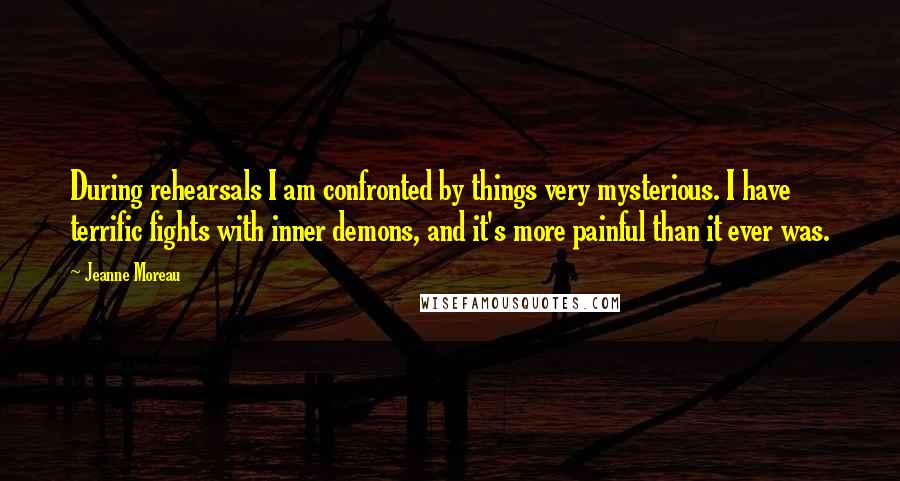 Jeanne Moreau Quotes: During rehearsals I am confronted by things very mysterious. I have terrific fights with inner demons, and it's more painful than it ever was.