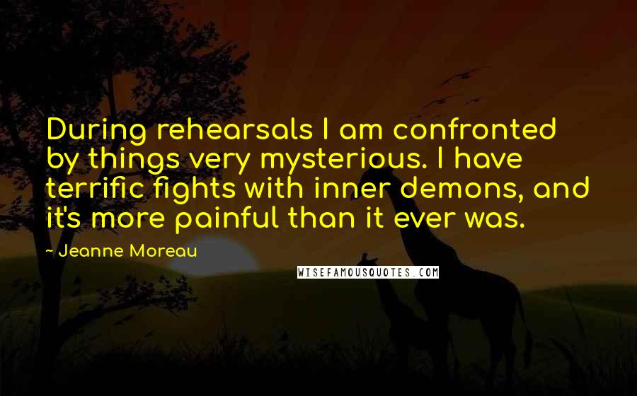 Jeanne Moreau Quotes: During rehearsals I am confronted by things very mysterious. I have terrific fights with inner demons, and it's more painful than it ever was.