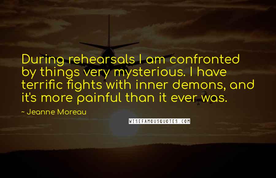 Jeanne Moreau Quotes: During rehearsals I am confronted by things very mysterious. I have terrific fights with inner demons, and it's more painful than it ever was.