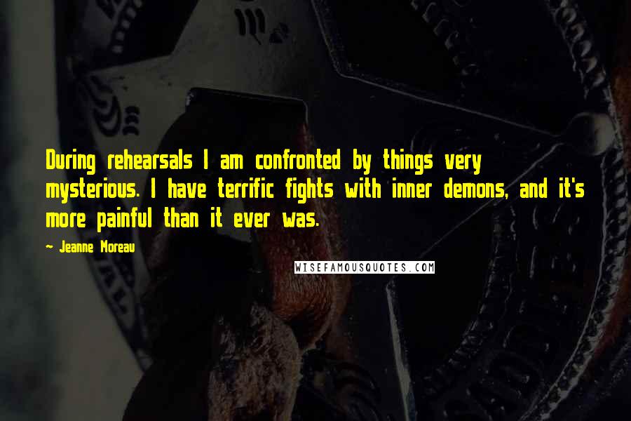 Jeanne Moreau Quotes: During rehearsals I am confronted by things very mysterious. I have terrific fights with inner demons, and it's more painful than it ever was.