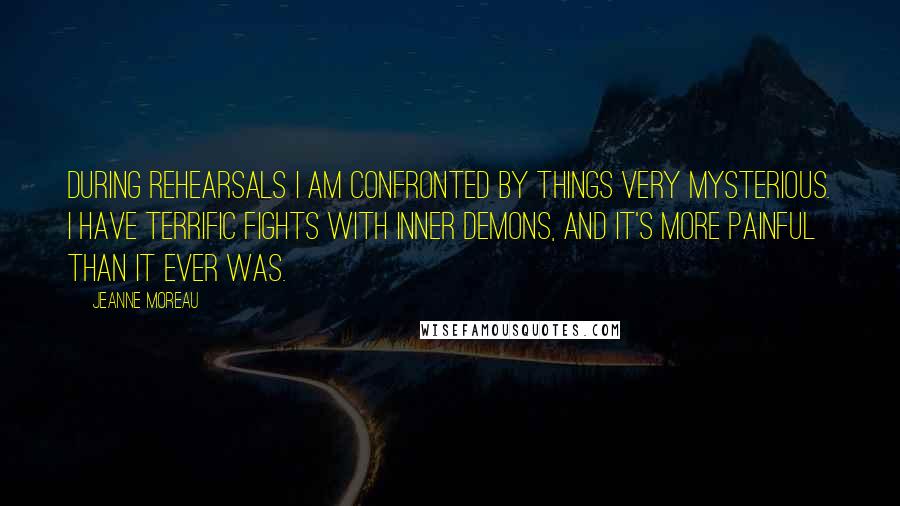 Jeanne Moreau Quotes: During rehearsals I am confronted by things very mysterious. I have terrific fights with inner demons, and it's more painful than it ever was.