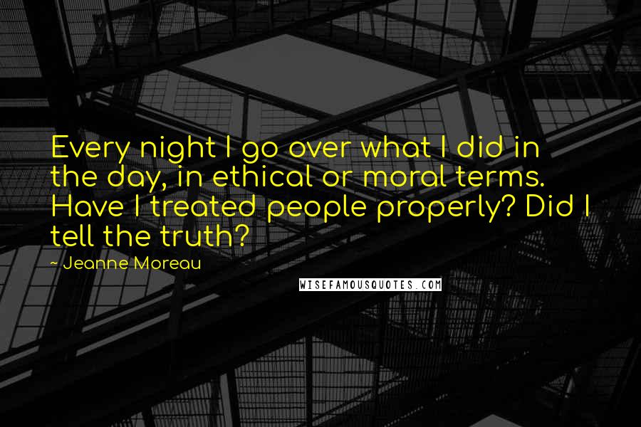 Jeanne Moreau Quotes: Every night I go over what I did in the day, in ethical or moral terms. Have I treated people properly? Did I tell the truth?