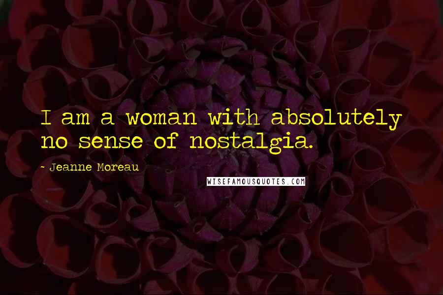 Jeanne Moreau Quotes: I am a woman with absolutely no sense of nostalgia.