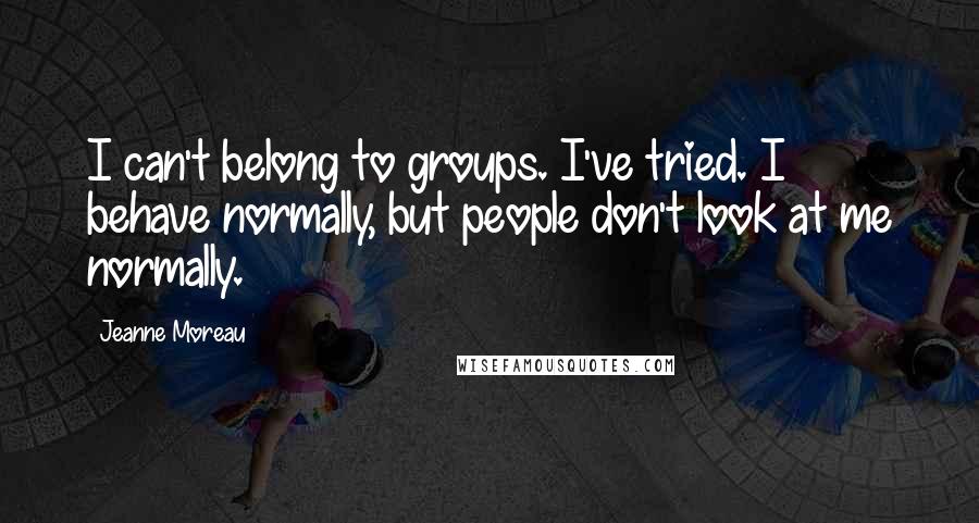 Jeanne Moreau Quotes: I can't belong to groups. I've tried. I behave normally, but people don't look at me normally.