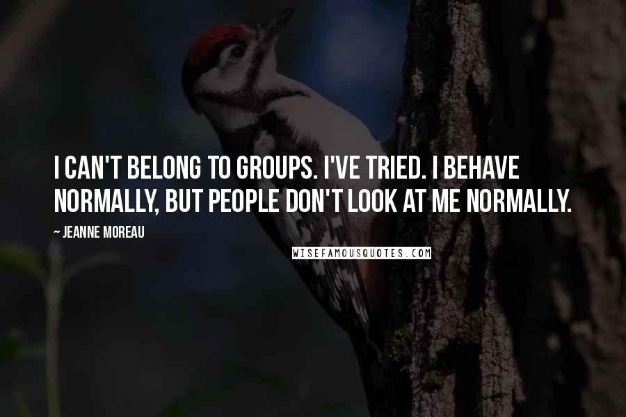 Jeanne Moreau Quotes: I can't belong to groups. I've tried. I behave normally, but people don't look at me normally.