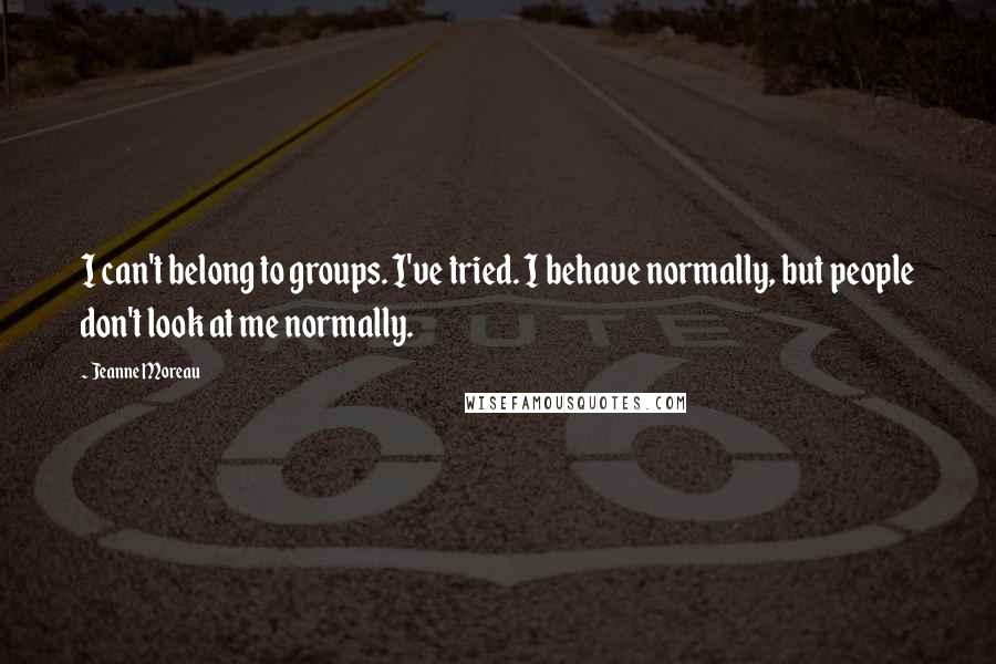 Jeanne Moreau Quotes: I can't belong to groups. I've tried. I behave normally, but people don't look at me normally.