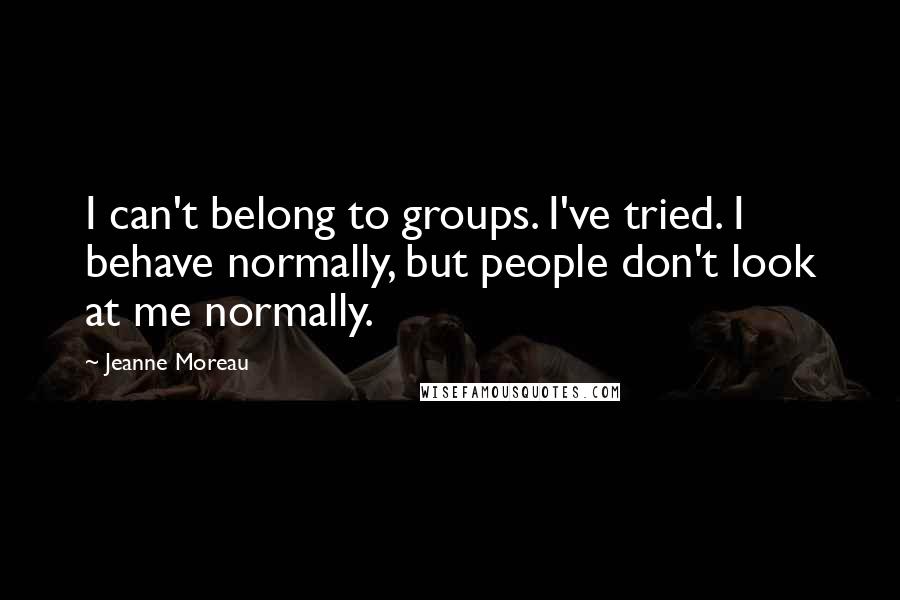 Jeanne Moreau Quotes: I can't belong to groups. I've tried. I behave normally, but people don't look at me normally.