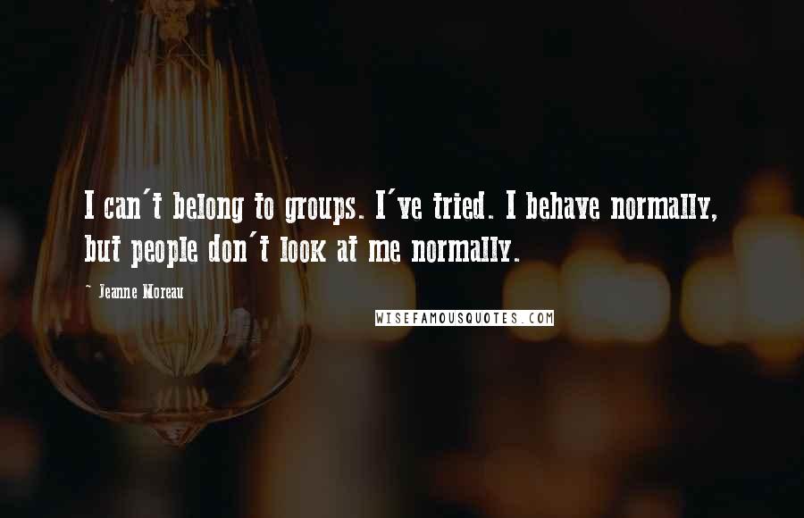 Jeanne Moreau Quotes: I can't belong to groups. I've tried. I behave normally, but people don't look at me normally.