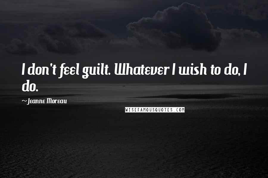 Jeanne Moreau Quotes: I don't feel guilt. Whatever I wish to do, I do.