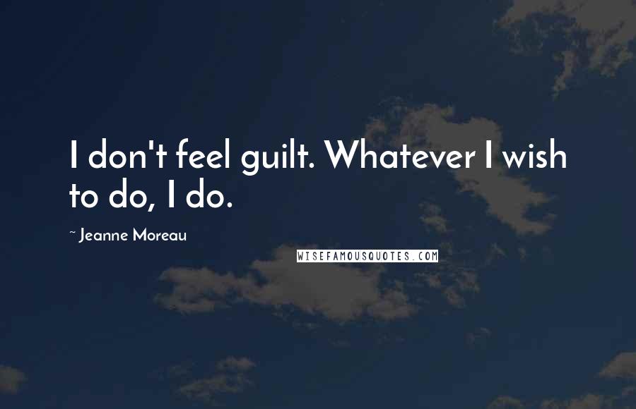 Jeanne Moreau Quotes: I don't feel guilt. Whatever I wish to do, I do.