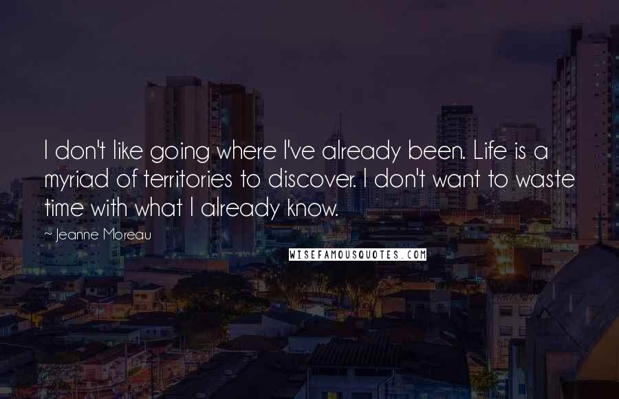 Jeanne Moreau Quotes: I don't like going where I've already been. Life is a myriad of territories to discover. I don't want to waste time with what I already know.