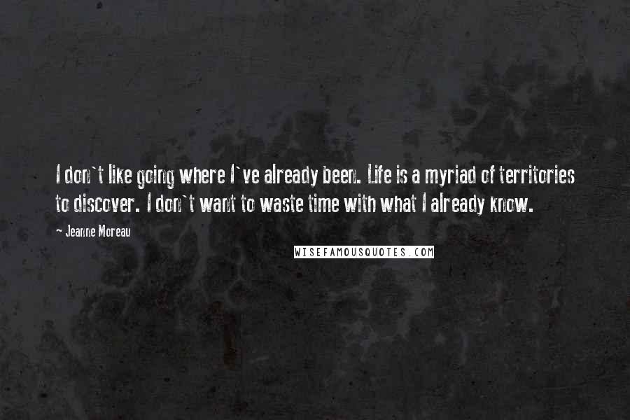 Jeanne Moreau Quotes: I don't like going where I've already been. Life is a myriad of territories to discover. I don't want to waste time with what I already know.