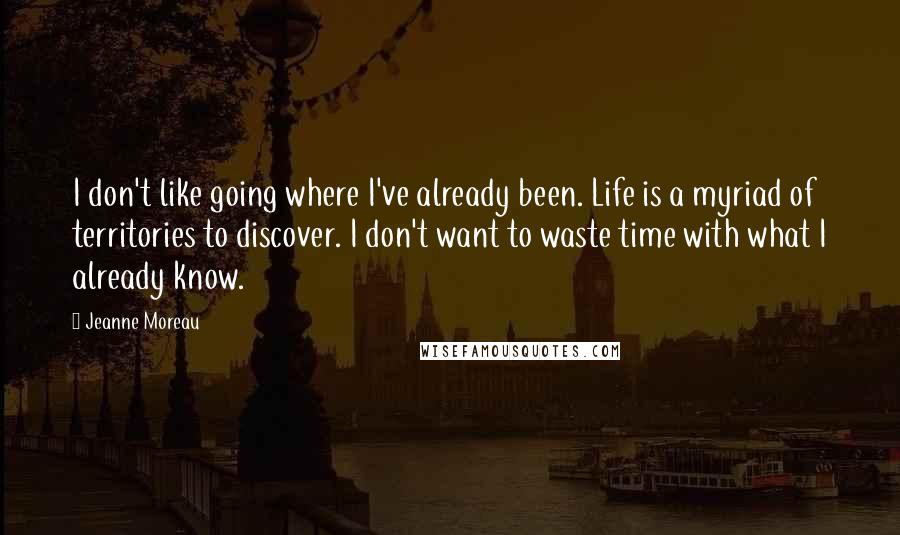 Jeanne Moreau Quotes: I don't like going where I've already been. Life is a myriad of territories to discover. I don't want to waste time with what I already know.