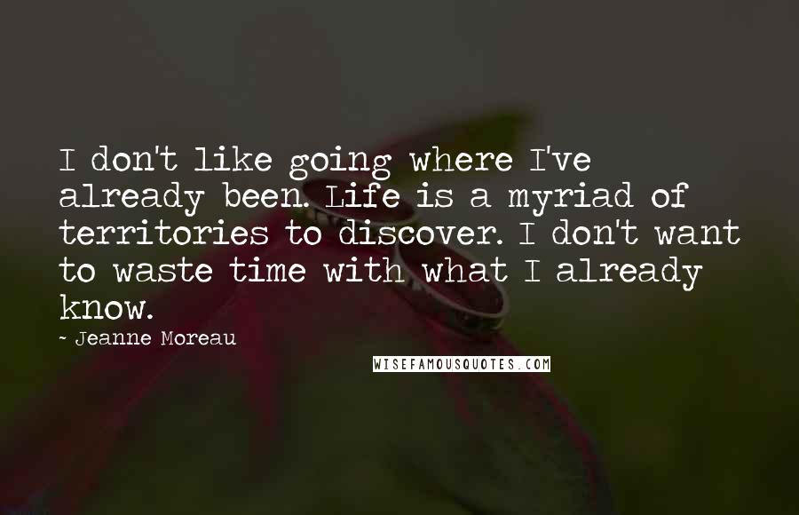 Jeanne Moreau Quotes: I don't like going where I've already been. Life is a myriad of territories to discover. I don't want to waste time with what I already know.