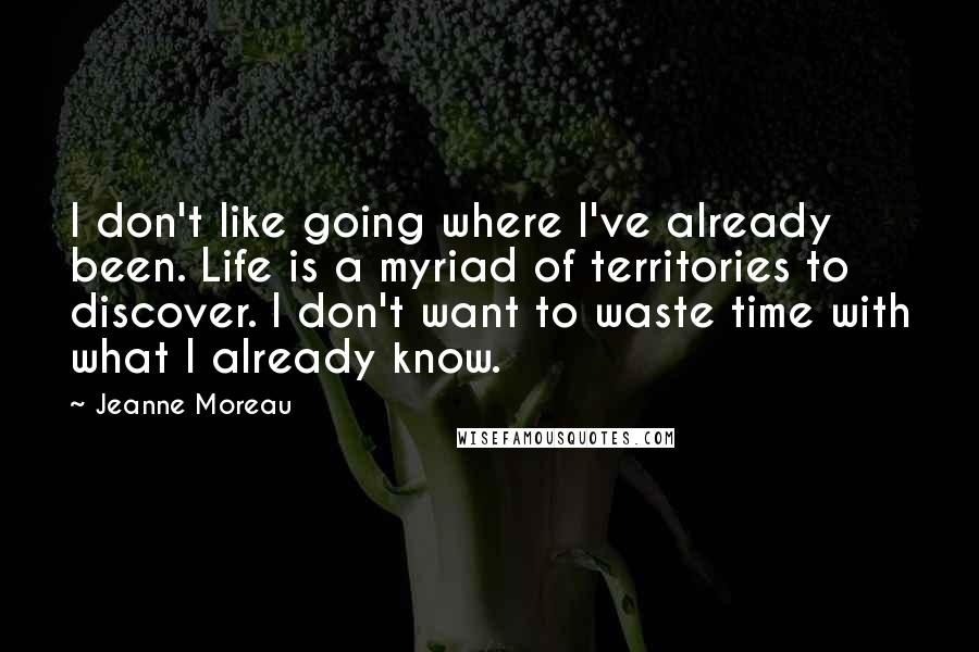 Jeanne Moreau Quotes: I don't like going where I've already been. Life is a myriad of territories to discover. I don't want to waste time with what I already know.