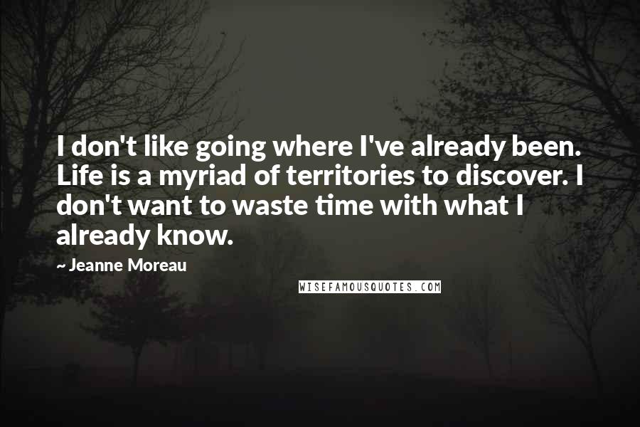 Jeanne Moreau Quotes: I don't like going where I've already been. Life is a myriad of territories to discover. I don't want to waste time with what I already know.