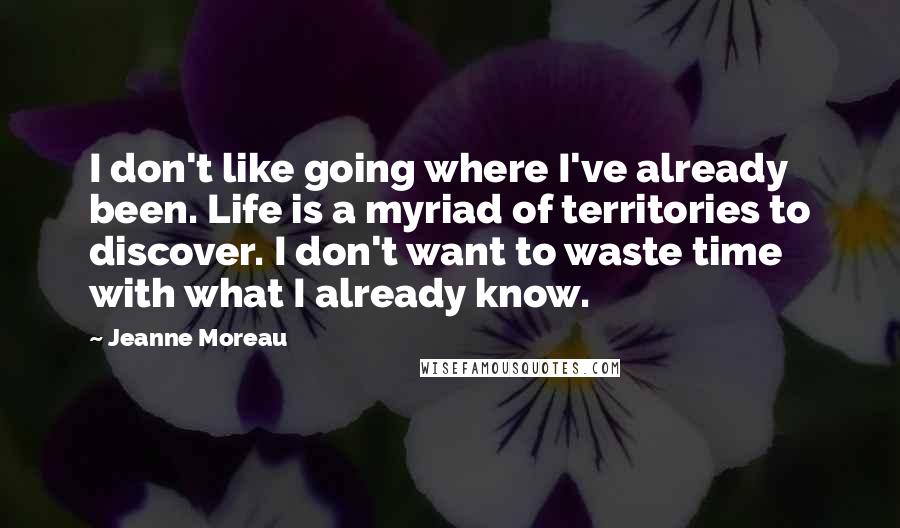 Jeanne Moreau Quotes: I don't like going where I've already been. Life is a myriad of territories to discover. I don't want to waste time with what I already know.