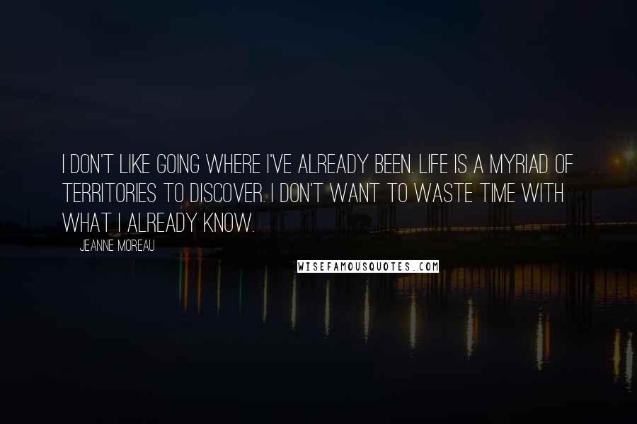 Jeanne Moreau Quotes: I don't like going where I've already been. Life is a myriad of territories to discover. I don't want to waste time with what I already know.