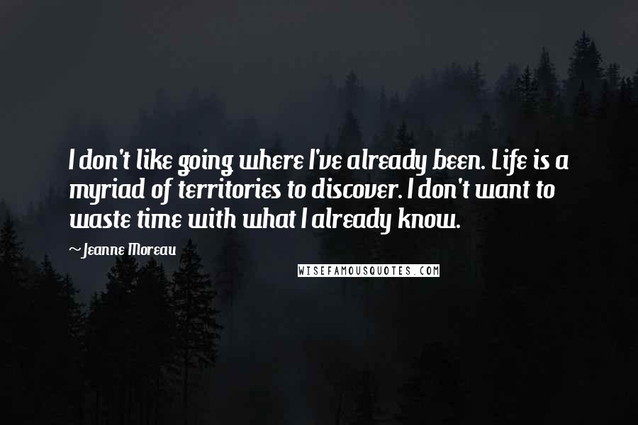 Jeanne Moreau Quotes: I don't like going where I've already been. Life is a myriad of territories to discover. I don't want to waste time with what I already know.