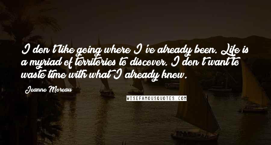 Jeanne Moreau Quotes: I don't like going where I've already been. Life is a myriad of territories to discover. I don't want to waste time with what I already know.