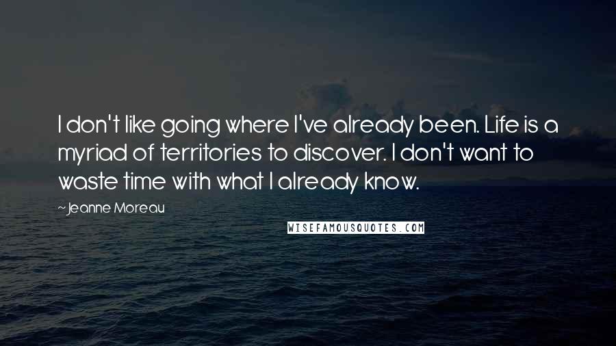 Jeanne Moreau Quotes: I don't like going where I've already been. Life is a myriad of territories to discover. I don't want to waste time with what I already know.