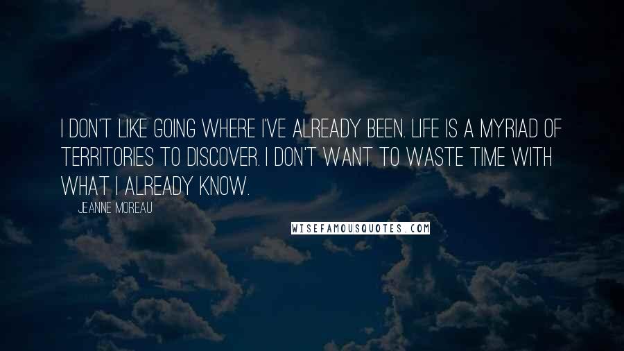Jeanne Moreau Quotes: I don't like going where I've already been. Life is a myriad of territories to discover. I don't want to waste time with what I already know.