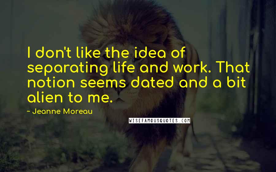 Jeanne Moreau Quotes: I don't like the idea of separating life and work. That notion seems dated and a bit alien to me.